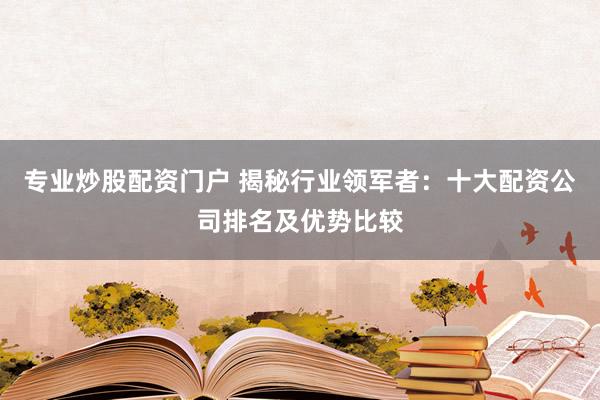 专业炒股配资门户 揭秘行业领军者：十大配资公司排名及优势比较