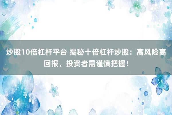 炒股10倍杠杆平台 揭秘十倍杠杆炒股：高风险高回报，投资者需谨慎把握！