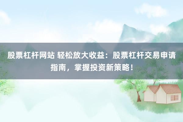 股票杠杆网站 轻松放大收益：股票杠杆交易申请指南，掌握投资新策略！