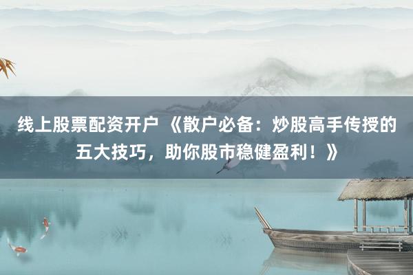 线上股票配资开户 《散户必备：炒股高手传授的五大技巧，助你股市稳健盈利！》
