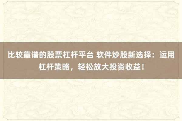 比较靠谱的股票杠杆平台 软件炒股新选择：运用杠杆策略，轻松放大投资收益！