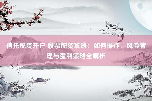 信托配资开户 股票配资攻略：如何操作、风险管理与盈利策略全解析