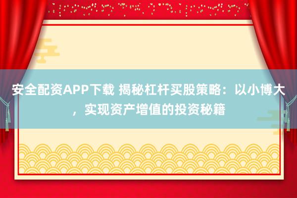 安全配资APP下载 揭秘杠杆买股策略：以小博大，实现资产增值的投资秘籍
