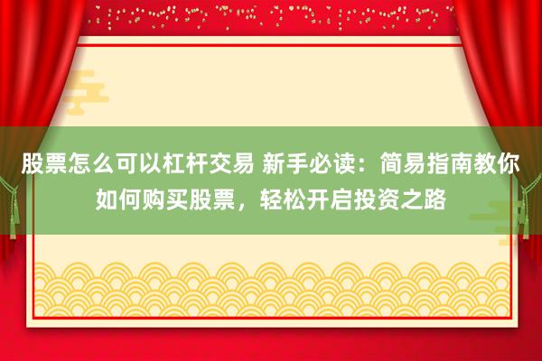 股票怎么可以杠杆交易 新手必读：简易指南教你如何购买股票，轻松开启投资之路