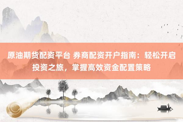 原油期货配资平台 券商配资开户指南：轻松开启投资之旅，掌握高效资金配置策略