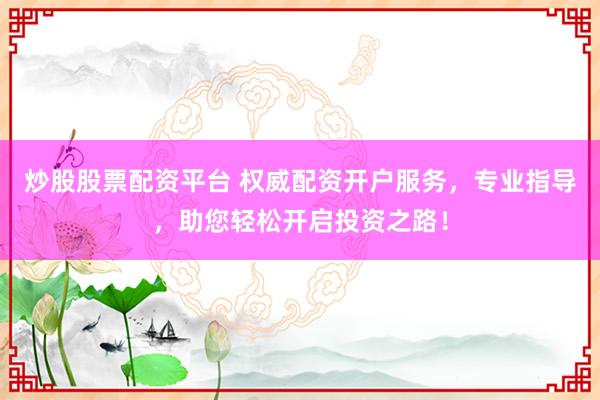 炒股股票配资平台 权威配资开户服务，专业指导，助您轻松开启投资之路！