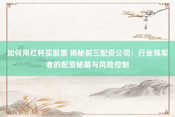 如何用杠杆买股票 揭秘前三配资公司：行业领军者的配资秘籍与风险控制