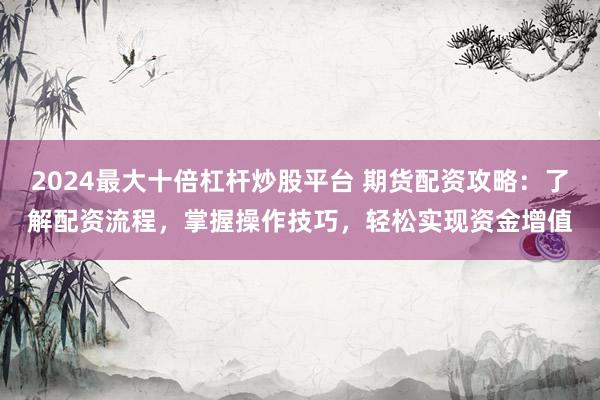 2024最大十倍杠杆炒股平台 期货配资攻略：了解配资流程，掌握操作技巧，轻松实现资金增值