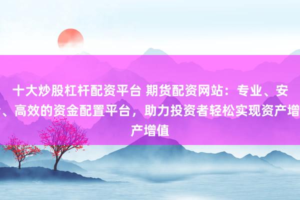 十大炒股杠杆配资平台 期货配资网站：专业、安全、高效的资金配置平台，助力投资者轻松实现资产增值