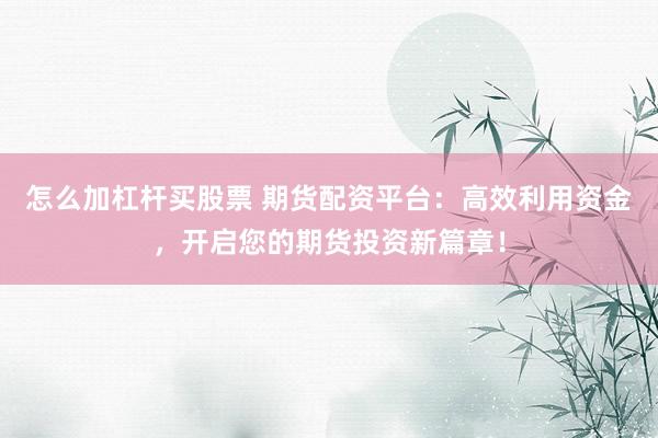 怎么加杠杆买股票 期货配资平台：高效利用资金，开启您的期货投资新篇章！