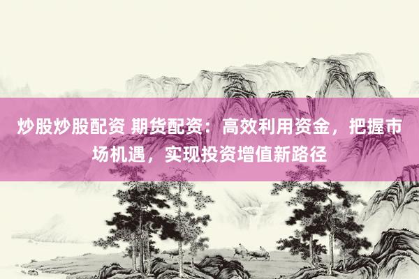 炒股炒股配资 期货配资：高效利用资金，把握市场机遇，实现投资增值新路径