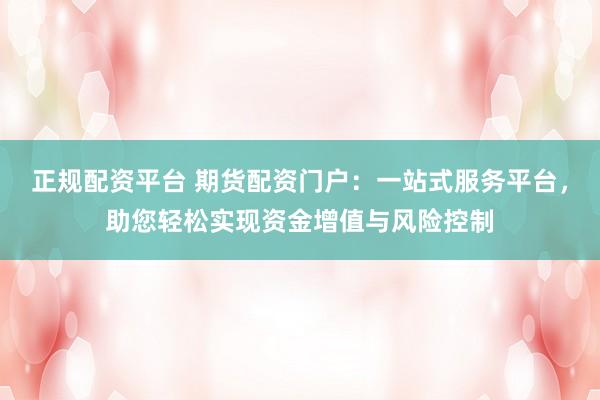正规配资平台 期货配资门户：一站式服务平台，助您轻松实现资金增值与风险控制