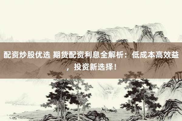 配资炒股优选 期货配资利息全解析：低成本高效益，投资新选择！