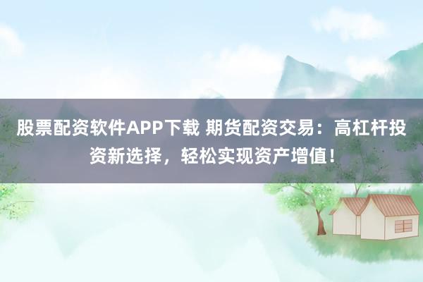 股票配资软件APP下载 期货配资交易：高杠杆投资新选择，轻松实现资产增值！