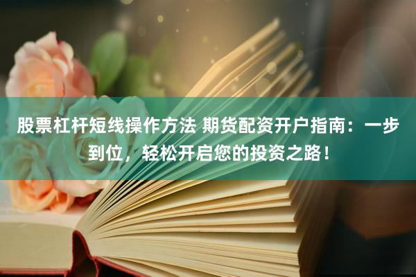 股票杠杆短线操作方法 期货配资开户指南：一步到位，轻松开启您的投资之路！