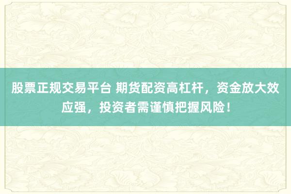 股票正规交易平台 期货配资高杠杆，资金放大效应强，投资者需谨慎把握风险！