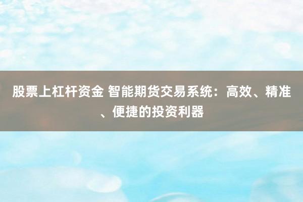 股票上杠杆资金 智能期货交易系统：高效、精准、便捷的投资利器