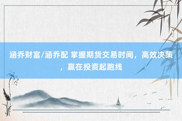涵乔财富/涵乔配 掌握期货交易时间，高效决策，赢在投资起跑线