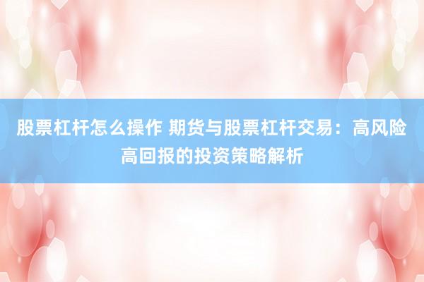 股票杠杆怎么操作 期货与股票杠杆交易：高风险高回报的投资策略解析