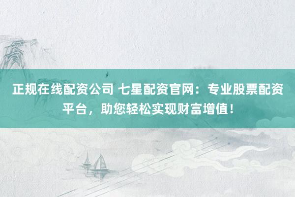 正规在线配资公司 七星配资官网：专业股票配资平台，助您轻松实现财富增值！