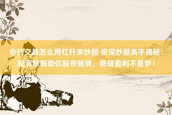 合约交易怎么用杠杆来炒股 资深炒股高手揭秘：配资策略助你股市驰骋，稳健盈利不是梦！