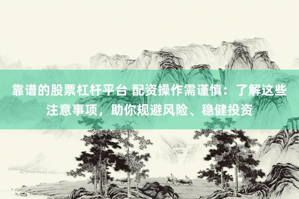 靠谱的股票杠杆平台 配资操作需谨慎：了解这些注意事项，助你规避风险、稳健投资