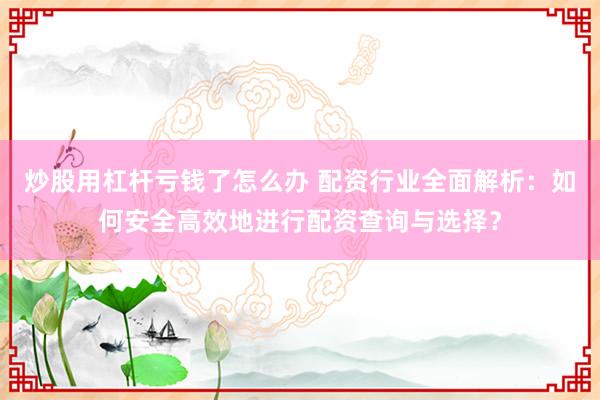 炒股用杠杆亏钱了怎么办 配资行业全面解析：如何安全高效地进行配资查询与选择？