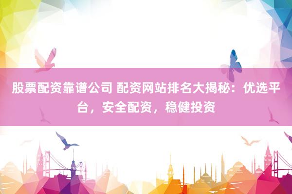 股票配资靠谱公司 配资网站排名大揭秘：优选平台，安全配资，稳健投资