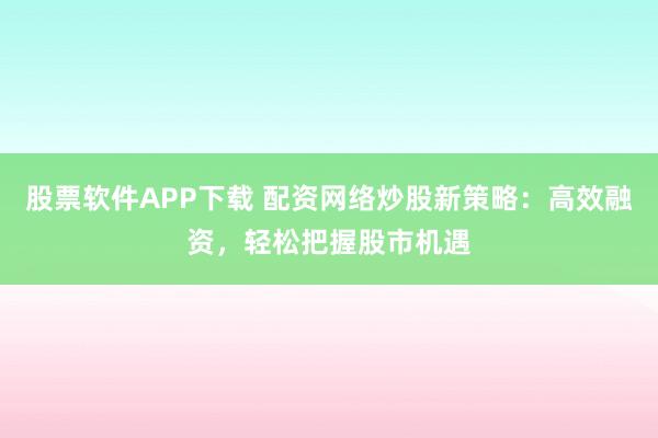股票软件APP下载 配资网络炒股新策略：高效融资，轻松把握股市机遇