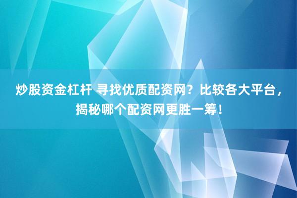 炒股资金杠杆 寻找优质配资网？比较各大平台，揭秘哪个配资网更胜一筹！