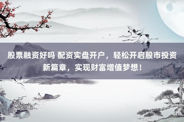 股票融资好吗 配资实盘开户，轻松开启股市投资新篇章，实现财富增值梦想！
