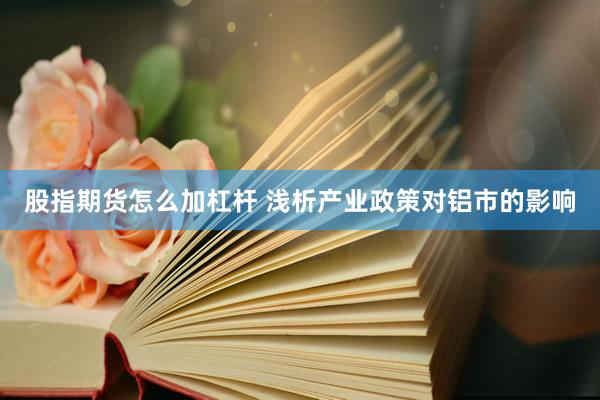 股指期货怎么加杠杆 浅析产业政策对铝市的影响