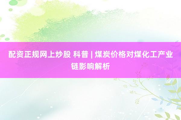 配资正规网上炒股 科普 | 煤炭价格对煤化工产业链影响解析