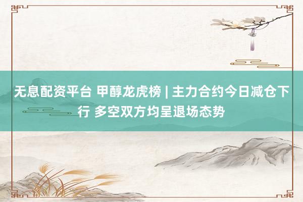 无息配资平台 甲醇龙虎榜 | 主力合约今日减仓下行 多空双方均呈退场态势