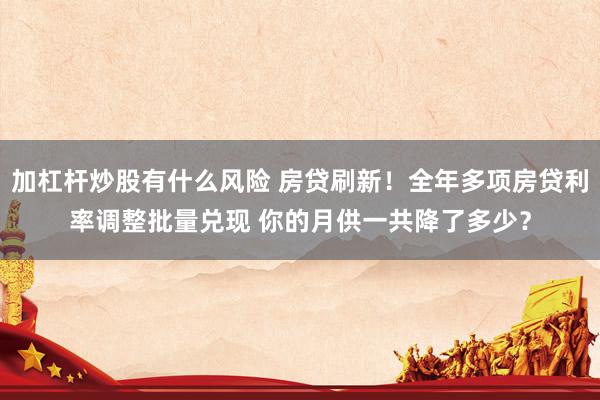 加杠杆炒股有什么风险 房贷刷新！全年多项房贷利率调整批量兑现 你的月供一共降了多少？