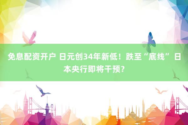 免息配资开户 日元创34年新低！跌至“底线” 日本央行即将干预？