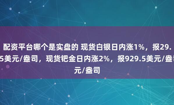 配资平台哪个是实盘的 现货白银日内涨1%，报29.85美元/盎司，现货钯金日内涨2%，报929.5美元/盎司
