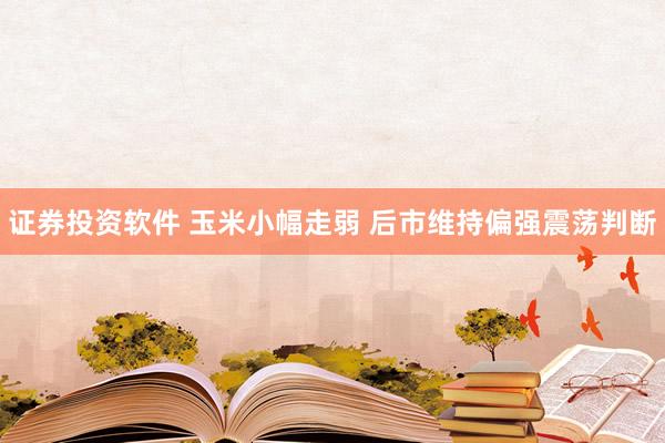 证券投资软件 玉米小幅走弱 后市维持偏强震荡判断