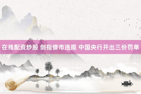 在线配资炒股 剑指债市违规 中国央行开出三份罚单