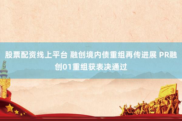 股票配资线上平台 融创境内债重组再传进展 PR融创01重组获表决通过