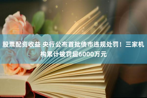 股票配资收益 央行公布首批债市违规处罚！三家机构累计被罚超6000万元
