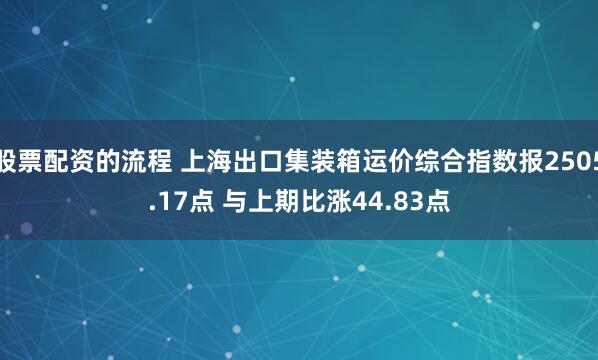 股票配资的流程 上海出口集装箱运价综合指数报2505.17点 与上期比涨44.83点
