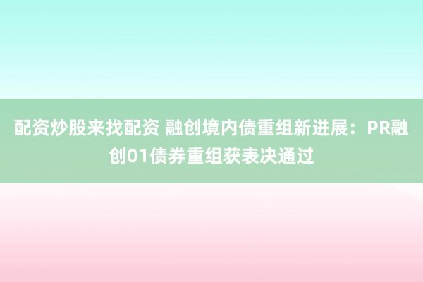 配资炒股来找配资 融创境内债重组新进展：PR融创01债券重组获表决通过
