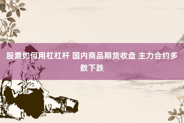 股票如何用杠杠杆 国内商品期货收盘 主力合约多数下跌