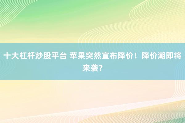 十大杠杆炒股平台 苹果突然宣布降价！降价潮即将来袭？