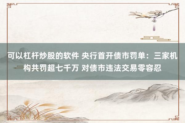 可以杠杆炒股的软件 央行首开债市罚单：三家机构共罚超七千万 对债市违法交易零容忍