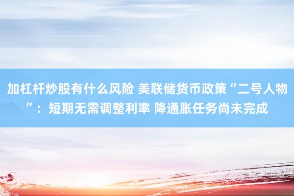 加杠杆炒股有什么风险 美联储货币政策“二号人物”：短期无需调整利率 降通胀任务尚未完成