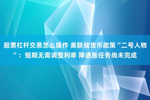 股票杠杆交易怎么操作 美联储货币政策“二号人物”：短期无需调整利率 降通胀任务尚未完成