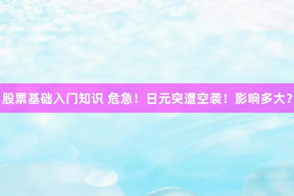 股票基础入门知识 危急！日元突遭空袭！影响多大？