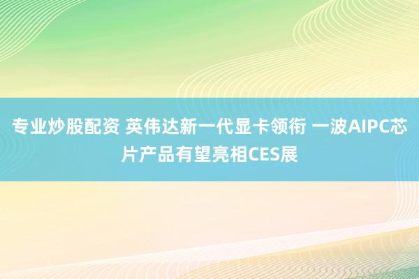 专业炒股配资 英伟达新一代显卡领衔 一波AIPC芯片产品有望亮相CES展